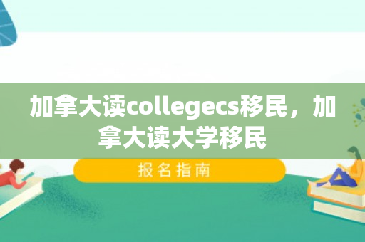加拿大读collegecs移民，加拿大读大学移民