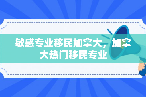 敏感专业移民加拿大，加拿大热门移民专业