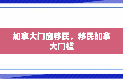加拿大门窗移民，移民加拿大门槛