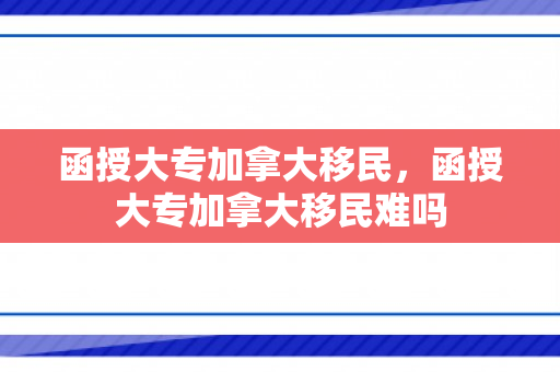 函授大专加拿大移民，函授大专加拿大移民难吗
