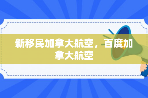 新移民加拿大航空，百度加拿大航空