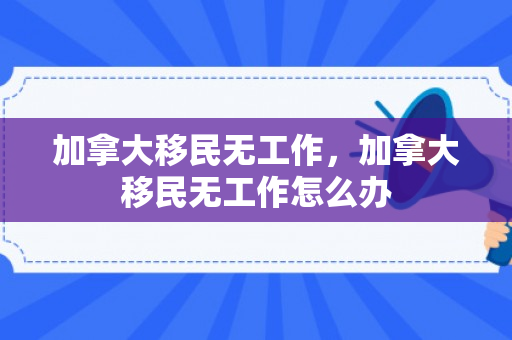 加拿大移民无工作，加拿大移民无工作怎么办
