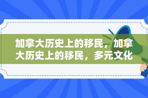 加拿大历史上的移民，加拿大历史上的移民，多元文化的融合与发展