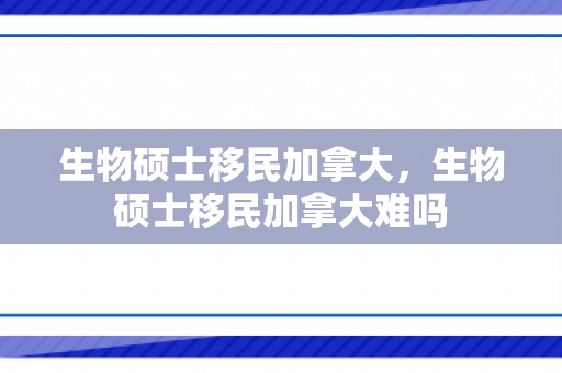 生物硕士移民加拿大，生物硕士移民加拿大难吗
