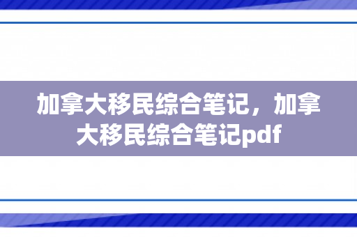 加拿大移民综合笔记，加拿大移民综合笔记pdf