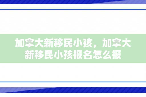 加拿大新移民小孩，加拿大新移民小孩报名怎么报