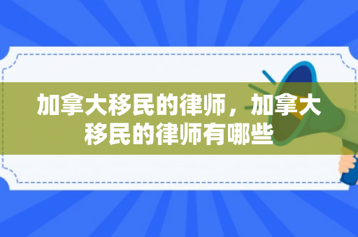 加拿大移民的律师，加拿大移民的律师有哪些