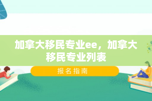 加拿大移民专业ee，加拿大移民专业列表