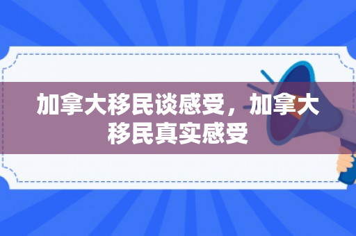 加拿大移民谈感受，加拿大移民真实感受