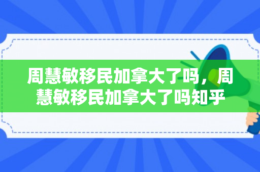周慧敏移民加拿大了吗，周慧敏移民加拿大了吗知乎