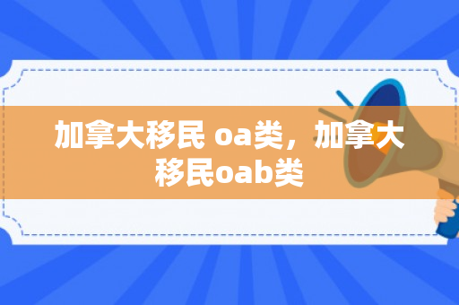 加拿大移民 oa类，加拿大移民oab类