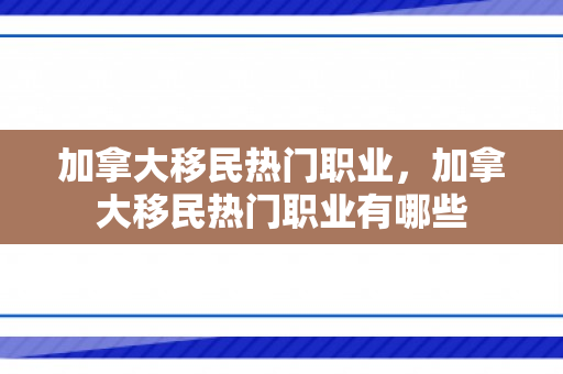 加拿大移民热门职业，加拿大移民热门职业有哪些
