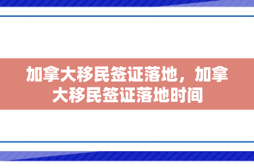 加拿大移民签证落地，加拿大移民签证落地时间