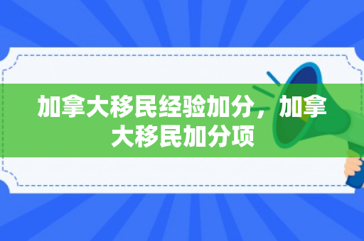 加拿大移民经验加分，加拿大移民加分项