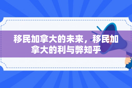 移民加拿大的未来，移民加拿大的利与弊知乎