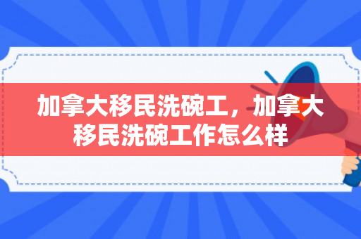 加拿大移民洗碗工，加拿大移民洗碗工作怎么样