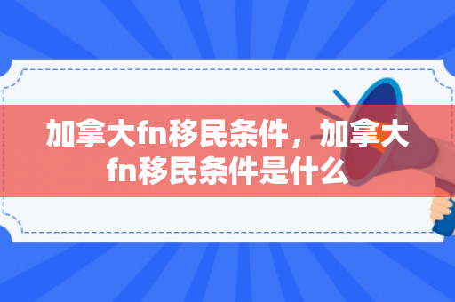 加拿大fn移民条件，加拿大fn移民条件是什么