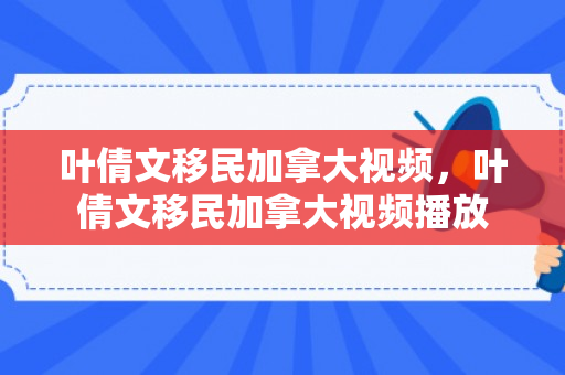 叶倩文移民加拿大视频，叶倩文移民加拿大视频播放