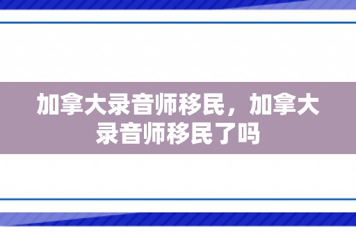 加拿大录音师移民，加拿大录音师移民了吗
