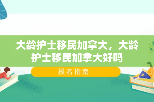 大龄护士移民加拿大，大龄护士移民加拿大好吗