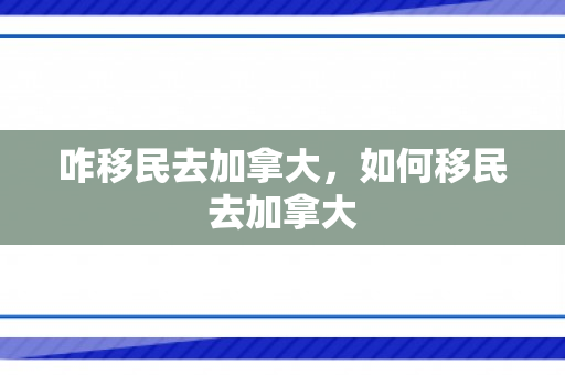 咋移民去加拿大，如何移民去加拿大
