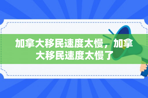 加拿大移民速度太慢，加拿大移民速度太慢了