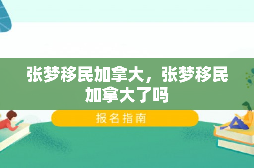 张梦移民加拿大，张梦移民加拿大了吗