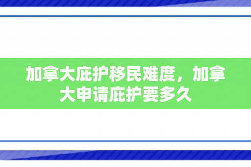 加拿大庇护移民难度，加拿大申请庇护要多久