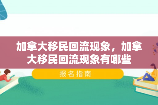 加拿大移民回流现象，加拿大移民回流现象有哪些
