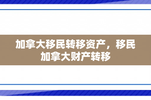 加拿大移民转移资产，移民加拿大财产转移