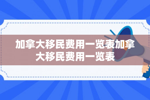 加拿大移民费用一览表加拿大移民费用一览表