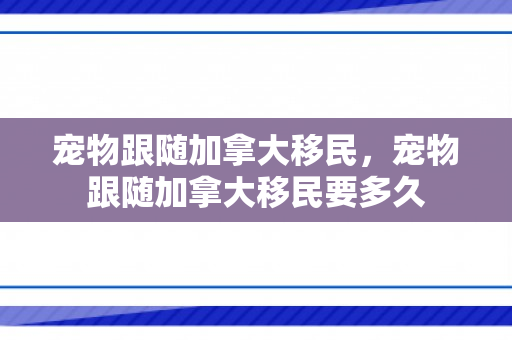 宠物跟随加拿大移民，宠物跟随加拿大移民要多久