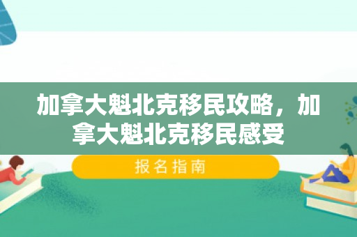 加拿大魁北克移民攻略，加拿大魁北克移民感受