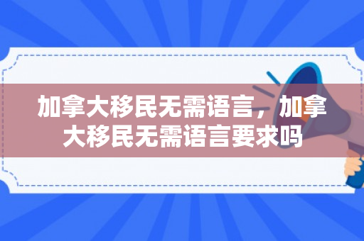 加拿大移民无需语言，加拿大移民无需语言要求吗