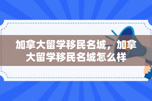 加拿大留学移民名城，加拿大留学移民名城怎么样