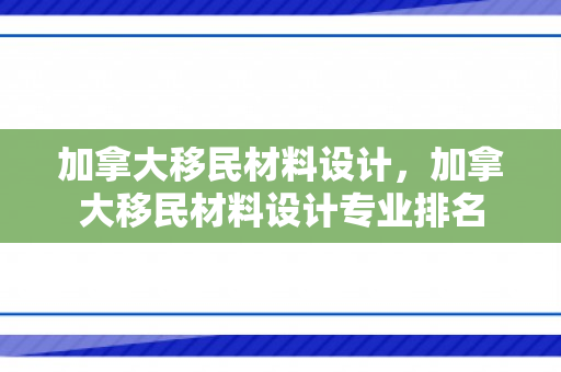 加拿大移民材料设计，加拿大移民材料设计专业排名