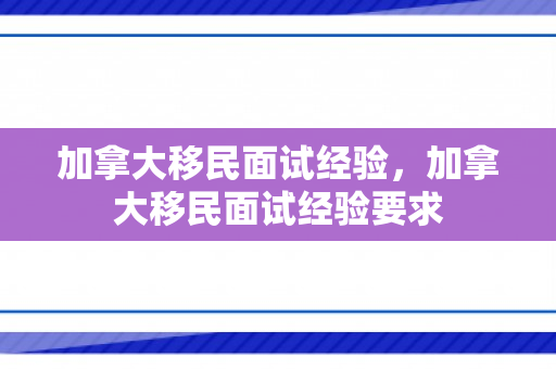 加拿大移民面试经验，加拿大移民面试经验要求