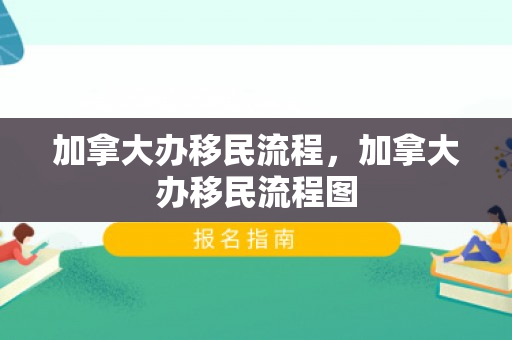 加拿大办移民流程，加拿大办移民流程图