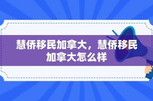 慧侨移民加拿大，慧侨移民加拿大怎么样