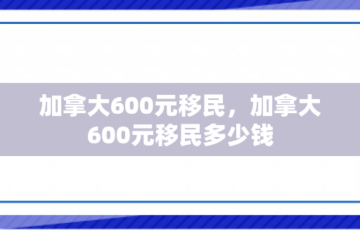 加拿大600元移民，加拿大600元移民多少钱
