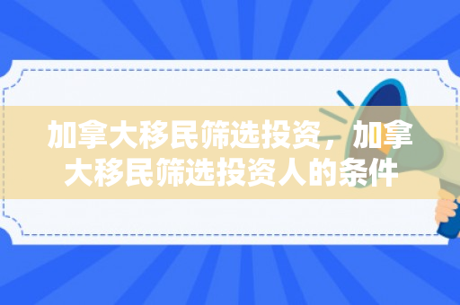 加拿大移民筛选投资，加拿大移民筛选投资人的条件