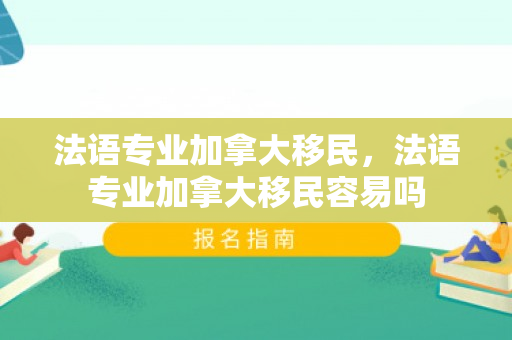 法语专业加拿大移民，法语专业加拿大移民容易吗