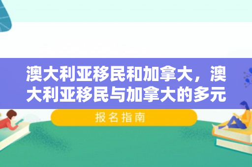 澳大利亚移民和加拿大，澳大利亚移民与加拿大的多元融合之路