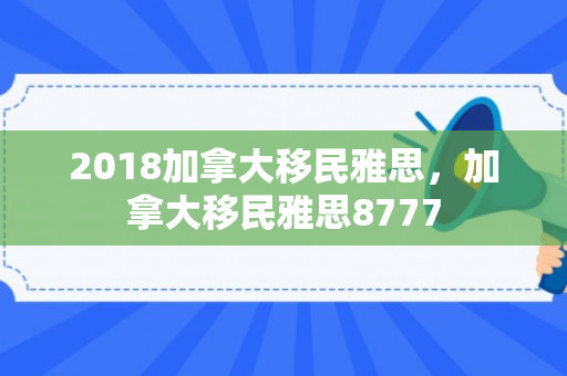 2018加拿大移民雅思，加拿大移民雅思8777
