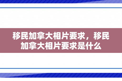 移民加拿大相片要求，移民加拿大相片要求是什么
