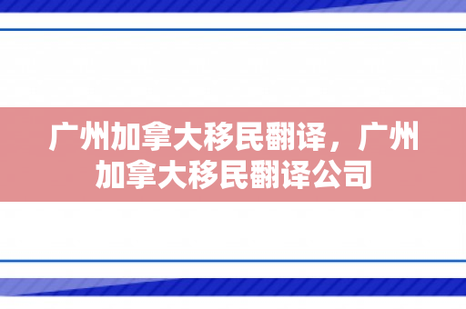 广州加拿大移民翻译，广州加拿大移民翻译公司