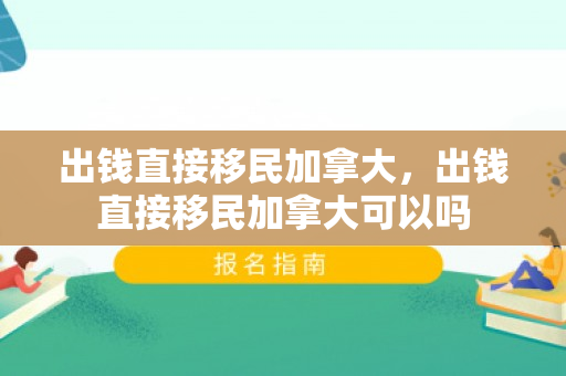 出钱直接移民加拿大，出钱直接移民加拿大可以吗
