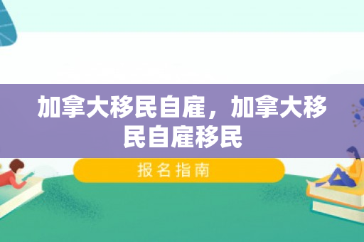 加拿大移民自雇，加拿大移民自雇移民