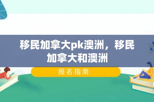 移民加拿大pk澳洲，移民加拿大和澳洲