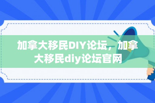 加拿大移民DIY论坛，加拿大移民diy论坛官网